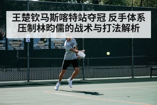 王楚钦马斯喀特站夺冠 反手体系压制林昀儒的战术与打法解析