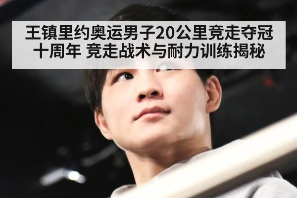 王镇里约奥运男子20公里竞走夺冠十周年 竞走战术与耐力训练揭秘