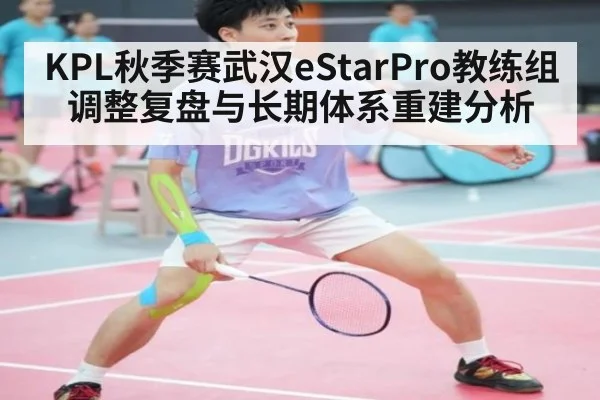 KPL秋季赛武汉eStarPro教练组调整复盘与长期体系重建分析