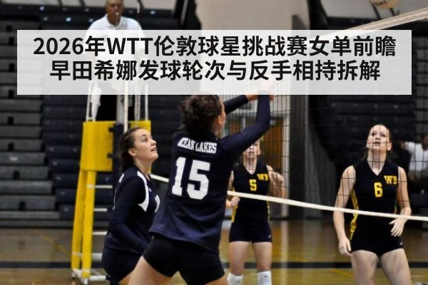 2026年WTT伦敦球星挑战赛女单前瞻 早田希娜发球轮次与反手相持拆解