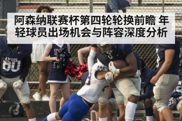 阿森纳联赛杯第四轮轮换前瞻 年轻球员出场机会与阵容深度分析