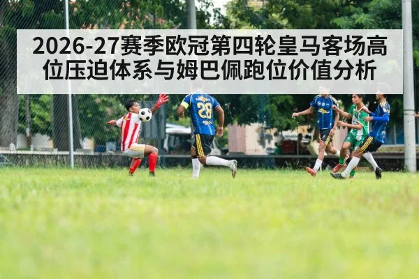 2026-27赛季欧冠第四轮皇马客场高位压迫体系与姆巴佩跑位价值分析