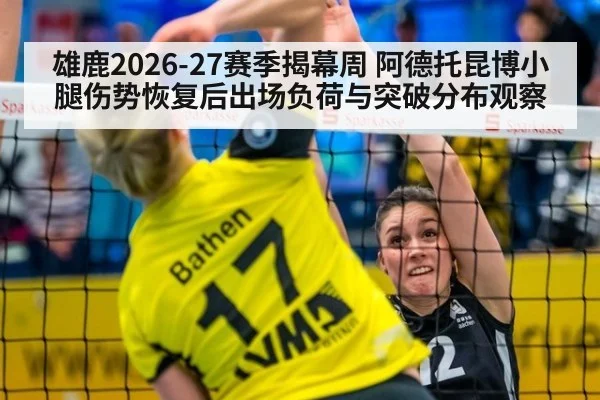 雄鹿2026-27赛季揭幕周 阿德托昆博小腿伤势恢复后出场负荷与突破分布观察