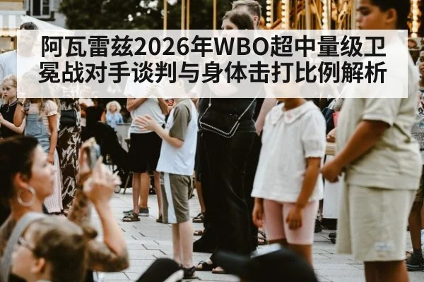 阿瓦雷兹2026年WBO超中量级卫冕战对手谈判与身体击打比例解析
