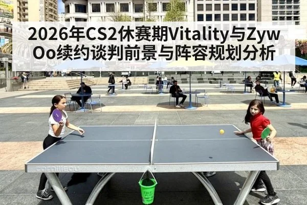 2026年CS2休赛期Vitality与ZywOo续约谈判前景与阵容规划分析